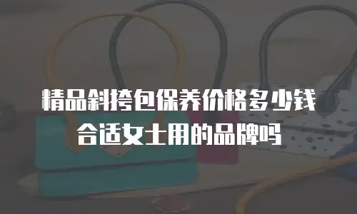 精品斜挎包保养价格多少钱合适女士用的品牌吗