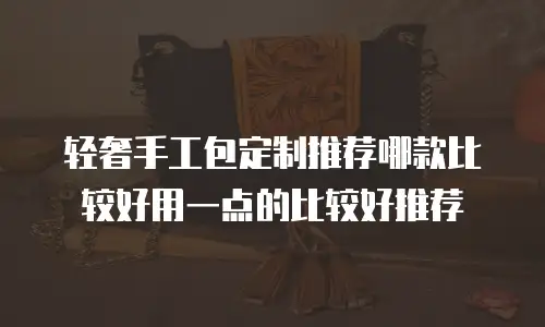 轻奢手工包定制推荐哪款比较好用一点的比较好推荐
