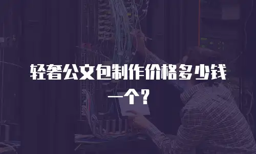 轻奢公文包制作价格多少钱一个？