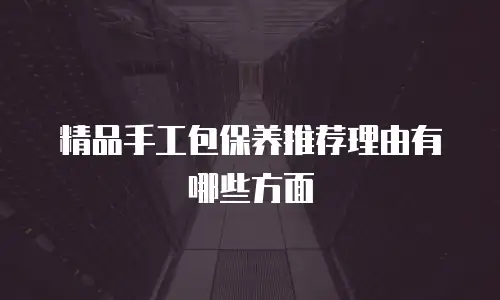 精品手工包保养推荐理由有哪些方面