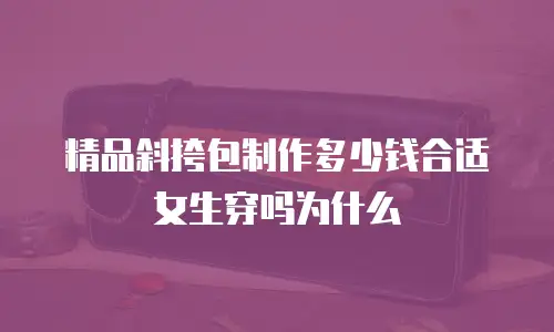 精品斜挎包制作多少钱合适女生穿吗为什么