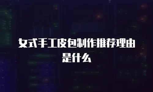 女式手工皮包制作推荐理由是什么