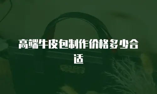 高端牛皮包制作价格多少合适
