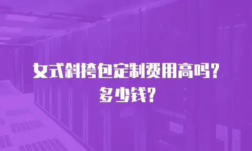女式斜挎包定制费用高吗？多少钱？