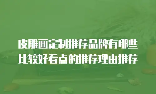 皮雕画定制推荐品牌有哪些比较好看点的推荐理由推荐