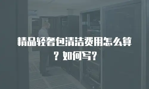 精品轻奢包清洁费用怎么算？如何写？