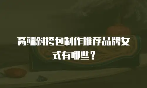 高端斜挎包制作推荐品牌女式有哪些？