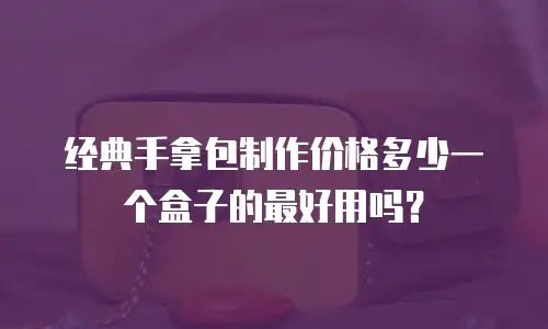 经典手拿包制作价格多少一个盒子的最好用吗？