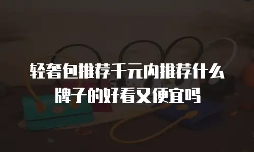轻奢包推荐千元内推荐什么牌子的好看又便宜吗