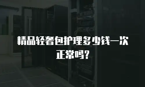 精品轻奢包护理多少钱一次正常吗？