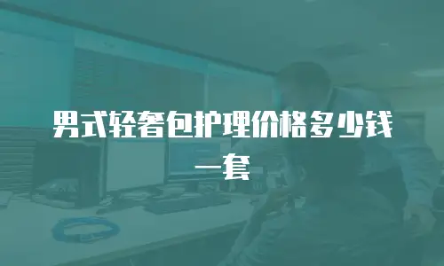 男式轻奢包护理价格多少钱一套