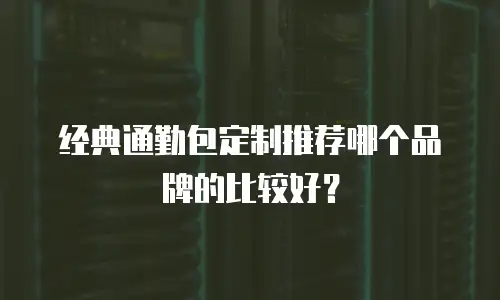 经典通勤包定制推荐哪个品牌的比较好？