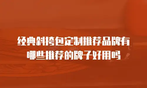 经典斜挎包定制推荐品牌有哪些推荐的牌子好用吗