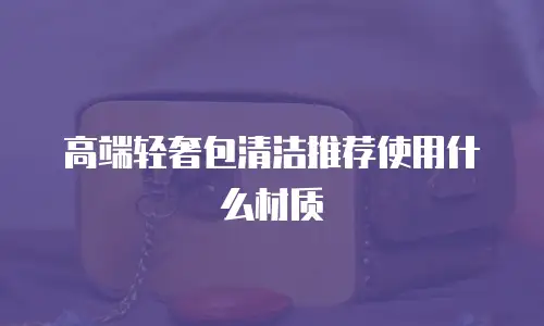 高端轻奢包清洁推荐使用什么材质