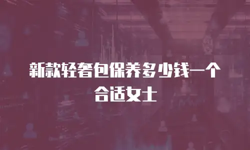 新款轻奢包保养多少钱一个合适女士