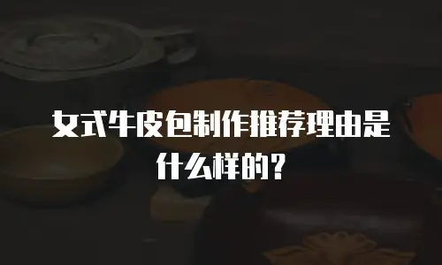 女式牛皮包制作推荐理由是什么样的？