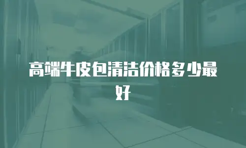 高端牛皮包清洁价格多少最好