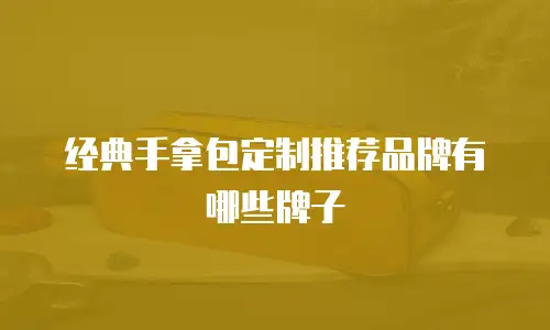 经典手拿包定制推荐品牌有哪些牌子