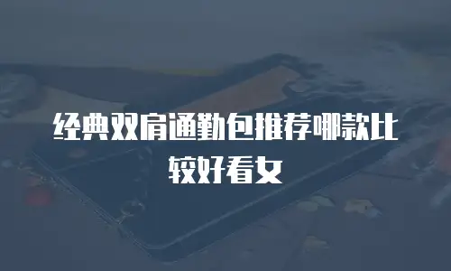 经典双肩通勤包推荐哪款比较好看女
