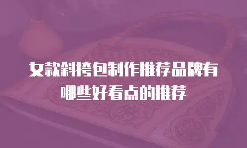 女款斜挎包制作推荐品牌有哪些好看点的推荐