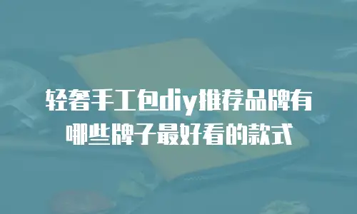 轻奢手工包diy推荐品牌有哪些牌子最好看的款式
