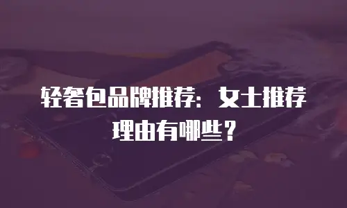 轻奢包品牌推荐：女士推荐理由有哪些？
