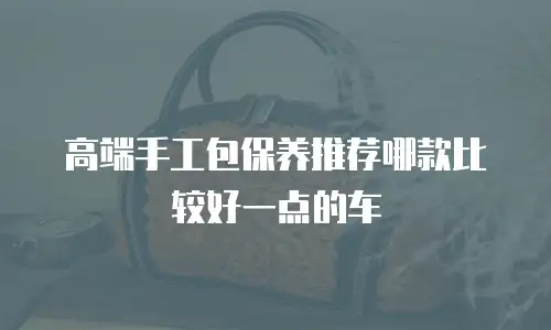 高端手工包保养推荐哪款比较好一点的车