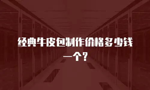 经典牛皮包制作价格多少钱一个？