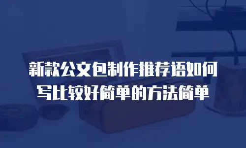新款公文包制作推荐语如何写比较好简单的方法简单
