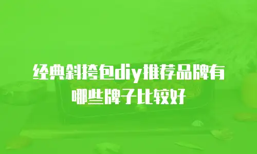经典斜挎包diy推荐品牌有哪些牌子比较好