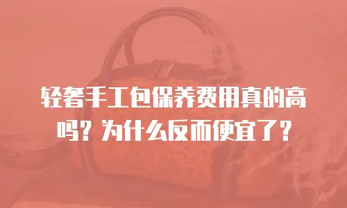 轻奢手工包保养费用真的高吗？为什么反而便宜了？