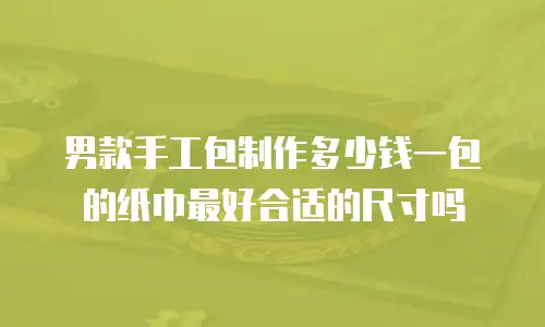 男款手工包制作多少钱一包的纸巾最好合适的尺寸吗