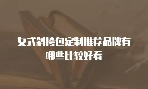 女式斜挎包定制推荐品牌有哪些比较好看