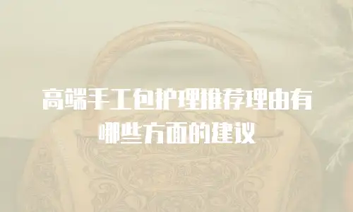 高端手工包护理推荐理由有哪些方面的建议