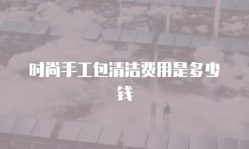 时尚手工包清洁费用是多少钱