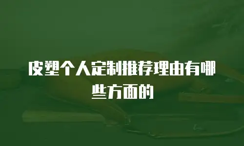 皮塑个人定制推荐理由有哪些方面的