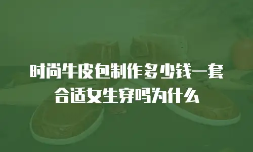 时尚牛皮包制作多少钱一套合适女生穿吗为什么