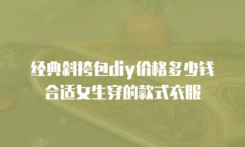 经典斜挎包diy价格多少钱合适女生穿的款式衣服