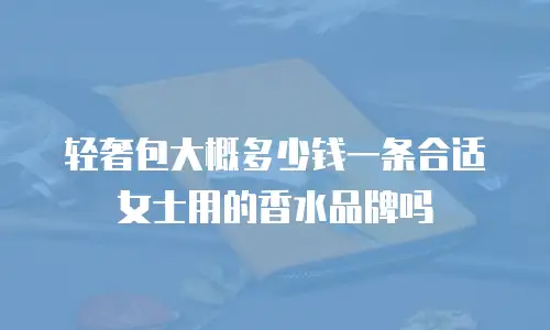 轻奢包大概多少钱一条合适女士用的香水品牌吗