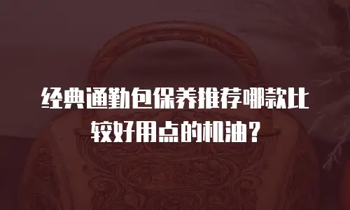 经典通勤包保养推荐哪款比较好用点的机油？