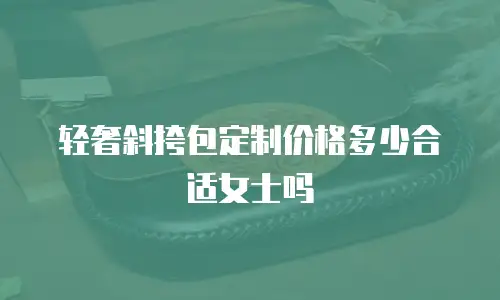 轻奢斜挎包定制价格多少合适女士吗