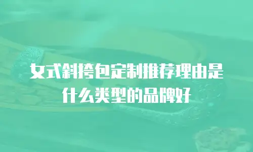 女式斜挎包定制推荐理由是什么类型的品牌好