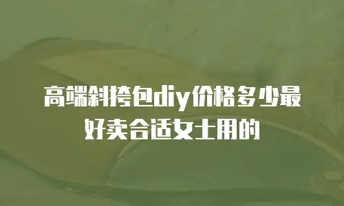 高端斜挎包diy价格多少最好卖合适女士用的