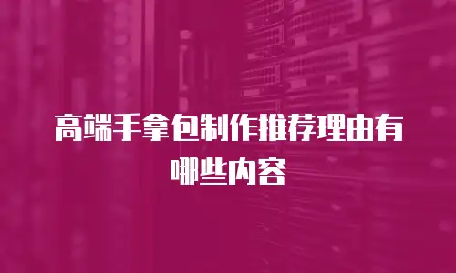 高端手拿包制作推荐理由有哪些内容
