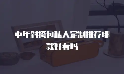 中年斜挎包私人定制推荐哪款好看吗