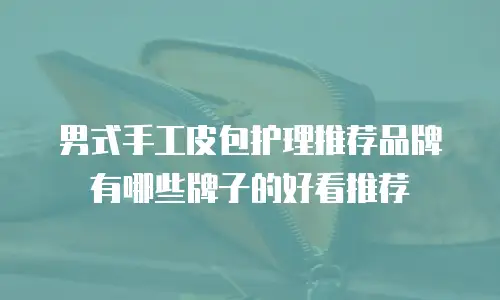 男式手工皮包护理推荐品牌有哪些牌子的好看推荐