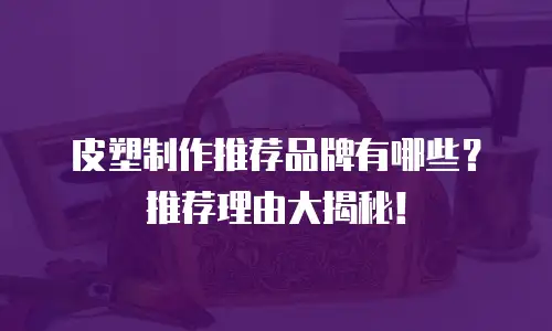 皮塑制作推荐品牌有哪些？推荐理由大揭秘！