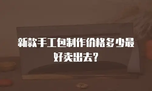 新款手工包制作价格多少最好卖出去？