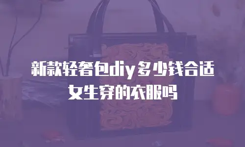 新款轻奢包diy多少钱合适女生穿的衣服吗