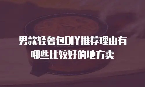 男款轻奢包DIY推荐理由有哪些比较好的地方卖